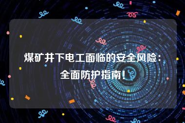 煤矿井下电工面临的安全风险：全面防护指南！