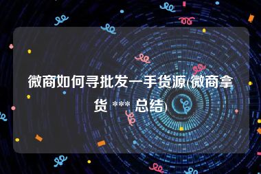 微商如何寻批发一手货源(微商拿货 *** 总结)