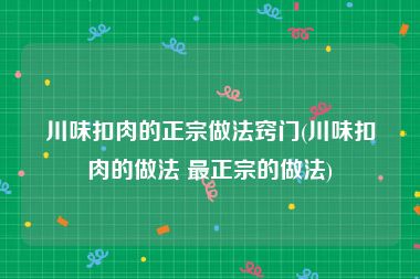 川味扣肉的正宗做法窍门(川味扣肉的做法 最正宗的做法)