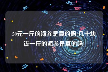 50元一斤的海参是真的吗(几十块钱一斤的海参是真的吗)