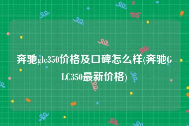 奔驰glc350价格及口碑怎么样(奔驰GLC350最新价格)
