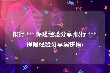银行 *** 保险经验分享(银行 *** 保险经验分享演讲稿)