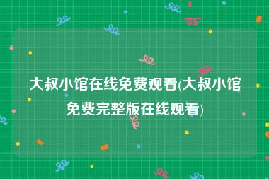 大叔小馆在线免费观看(大叔小馆免费完整版在线观看)