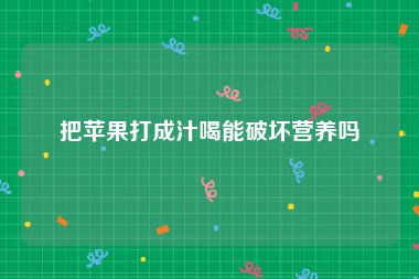 把苹果打成汁喝能破坏营养吗