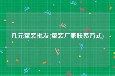 几元童装批发(童装厂家联系方式)