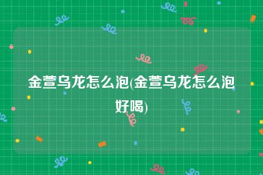金萱乌龙怎么泡(金萱乌龙怎么泡好喝)