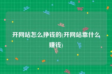 开网站怎么挣钱的(开网站靠什么赚钱)