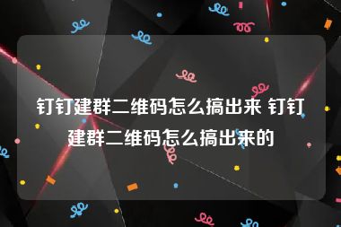 钉钉建群二维码怎么搞出来 钉钉建群二维码怎么搞出来的