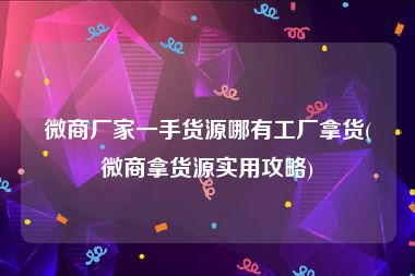微商厂家一手货源哪有工厂拿货(微商拿货源实用攻略)