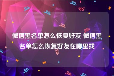 微信黑名单怎么恢复好友 微信黑名单怎么恢复好友在哪里找