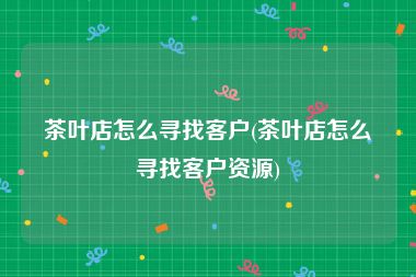 茶叶店怎么寻找客户(茶叶店怎么寻找客户资源)