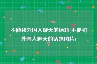 不能和外国人聊天的话题(不能和外国人聊天的话题图片)