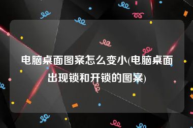 电脑桌面图案怎么变小(电脑桌面出现锁和开锁的图案)