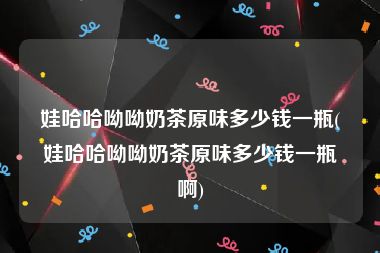 娃哈哈呦呦奶茶原味多少钱一瓶(娃哈哈呦呦奶茶原味多少钱一瓶啊)