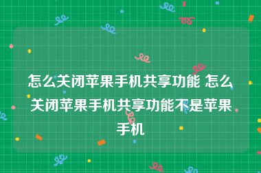 怎么关闭苹果手机共享功能 怎么关闭苹果手机共享功能不是苹果手机