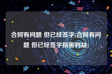 合同有问题 但已经签字(合同有问题 但已经签字损害利益)