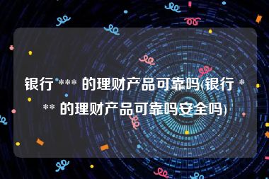 银行 *** 的理财产品可靠吗(银行 *** 的理财产品可靠吗安全吗)