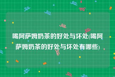 喝阿萨姆奶茶的好处与坏处(喝阿萨姆奶茶的好处与坏处有哪些)