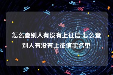 怎么查别人有没有上征信 怎么查别人有没有上征信黑名单