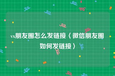 vx朋友圈怎么发链接〈微信朋友圈如何发链接〉