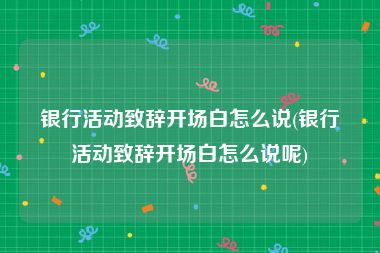 银行活动致辞开场白怎么说(银行活动致辞开场白怎么说呢)