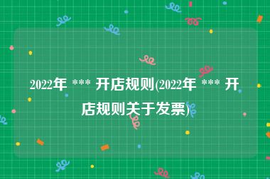 2022年 *** 开店规则(2022年 *** 开店规则关于发票)