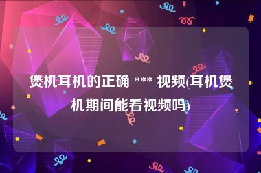 煲机耳机的正确 *** 视频(耳机煲机期间能看视频吗)