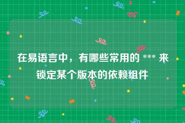 在易语言中，有哪些常用的 *** 来锁定某个版本的依赖组件