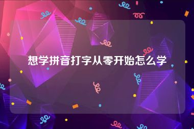 想学拼音打字从零开始怎么学
