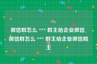微信群怎么 *** 群主给企业微信 微信群怎么 *** 群主给企业微信群主