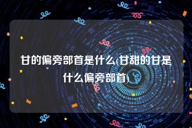 甘的偏旁部首是什么(甘甜的甘是什么偏旁部首)