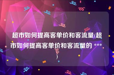 超市如何提高客单价和客流量(超市如何提高客单价和客流量的 *** )