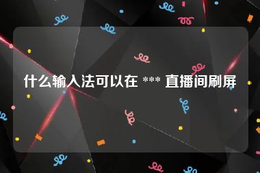 什么输入法可以在 *** 直播间刷屏