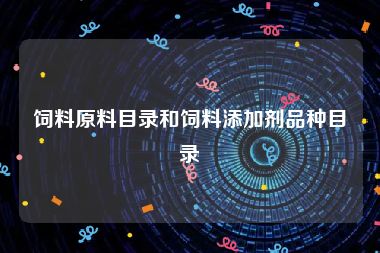 饲料原料目录和饲料添加剂品种目录