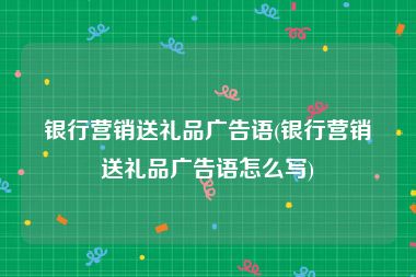 银行营销送礼品广告语(银行营销送礼品广告语怎么写)