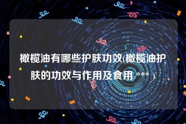 橄榄油有哪些护肤功效(橄榄油护肤的功效与作用及食用 *** )