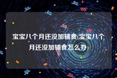 宝宝八个月还没加辅食(宝宝八个月还没加辅食怎么办)