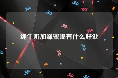 纯牛奶加蜂蜜喝有什么好处