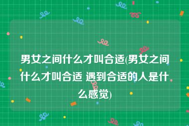 男女之间什么才叫合适(男女之间什么才叫合适 遇到合适的人是什么感觉)