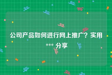 公司产品如何进行网上推广？实用 *** 分享