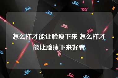 怎么样才能让脸瘦下来 怎么样才能让脸瘦下来好看