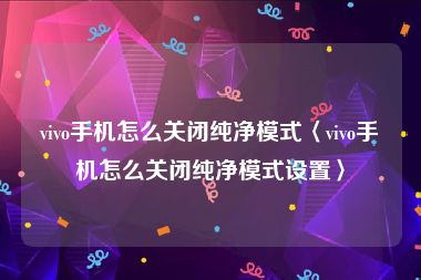 vivo手机怎么关闭纯净模式〈vivo手机怎么关闭纯净模式设置〉