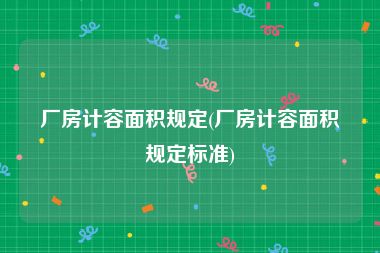 厂房计容面积规定(厂房计容面积规定标准)