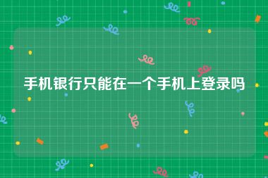 手机银行只能在一个手机上登录吗