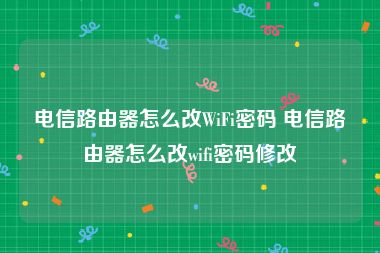 电信路由器怎么改WiFi密码 电信路由器怎么改wifi密码修改