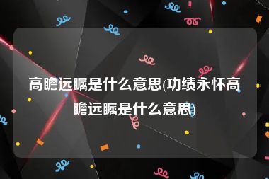高瞻远瞩是什么意思(功绩永怀高瞻远瞩是什么意思)