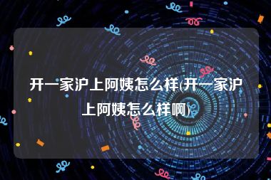 开一家沪上阿姨怎么样(开一家沪上阿姨怎么样啊)
