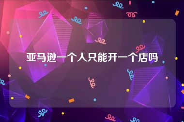 亚马逊一个人只能开一个店吗