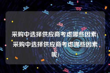 采购中选择供应商考虑哪些因素(采购中选择供应商考虑哪些因素呢)