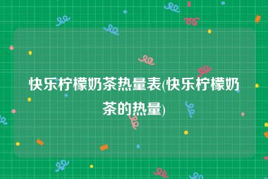 快乐柠檬奶茶热量表(快乐柠檬奶茶的热量)